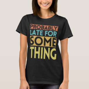 PROBABLY LATE FOR SOMETHING T-Shirt
