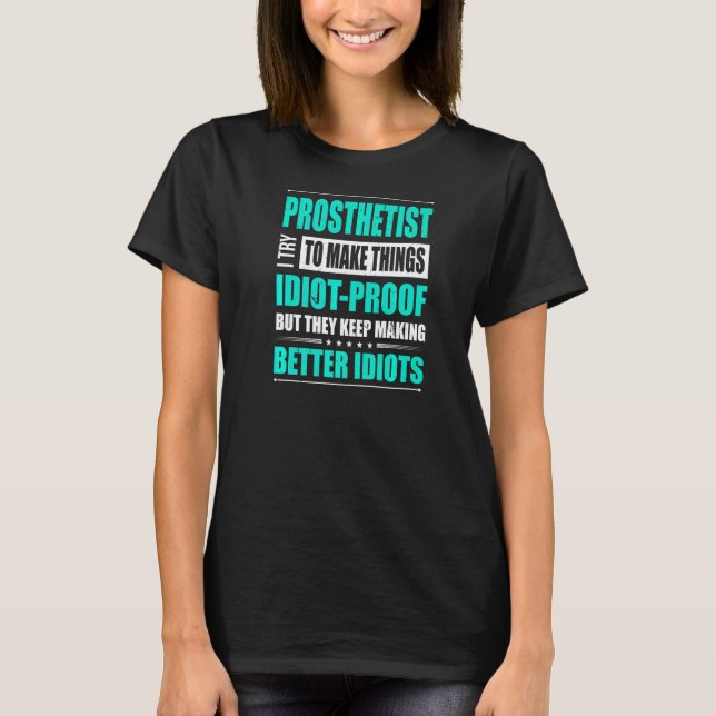 Prosthetist Try To Make Things Idiot Proof Prosthe T-Shirt (Front)