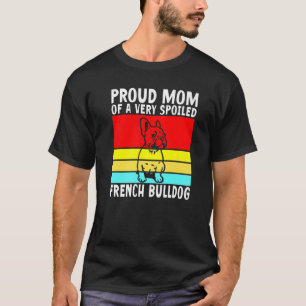 Proud Mom of a very spoiled French Bulldog Frenchi T-Shirt
