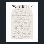 Psalm 23:6 Minimal Boho Beige Arch Script Poster<br><div class="desc">Surely Your goodness and love will follow me all the days of my life...  -Psalm 23:6 Minimal Boho Beige Arch Script</div>
