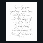 Psalm 23:6 Script Poster<br><div class="desc">Surely Your goodness and love will follow me all the days of my life... -Psalm 23:6 Script</div>