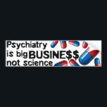 Psychiatry big business not science bumperstick bumper sticker<br><div class="desc">The most profitable industry in the world is the Pharmaceutical industry. Every year millions of people are seriously injured or die because of the medicine proscribed to them by their doctors. Big Pharma hires the largest number of lobbiest stationed in Washington D.C.</div>