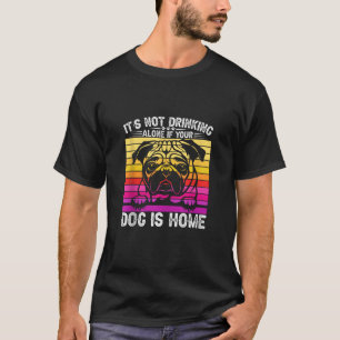 Pug It Is Not Drinking Alone If Your Dog Is Home D T-Shirt