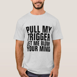 PULL MY TRIGGER & LET ME BLOW YOUR MIND T-Shirts