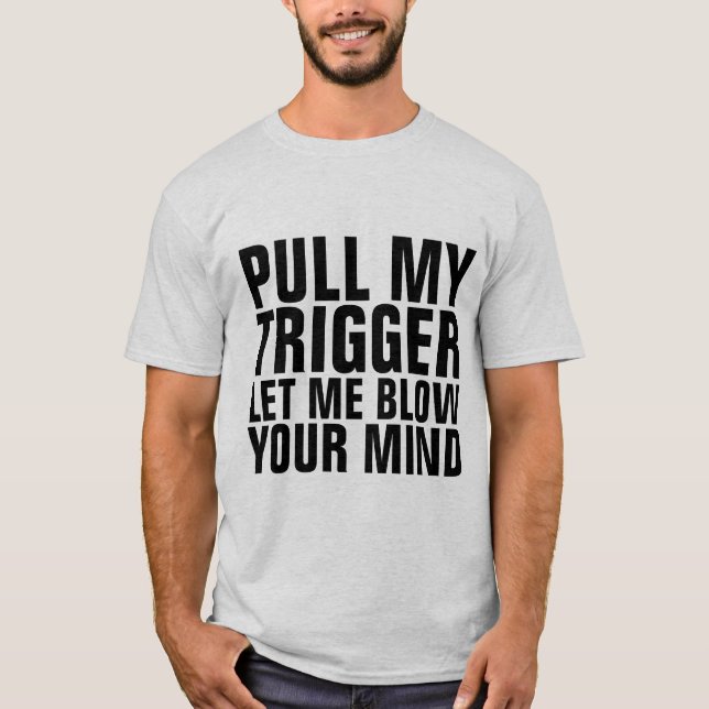 PULL MY TRIGGER & LET ME BLOW YOUR MIND T-Shirts (Front)