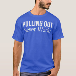 Pulling Out Never Works 250 T-Shirt