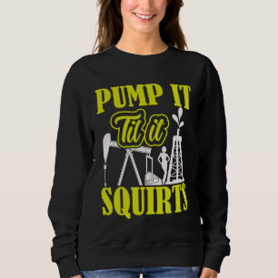 Pump It Til It Squirts Oilfield Man Oil Worker Sweatshirt