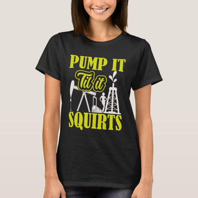 Pump It Til It Squirts Oilfield Man Oil Worker T-Shirt (Front)