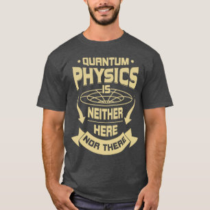 Quantum Physics Is Neither Here Nor There T-Shirt