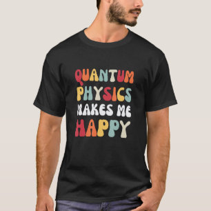 Quantum Physics Makes me Happy Physics T-Shirt
