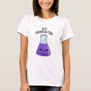 Quit Over-Reacting Funny Chemistry Pun T-Shirt