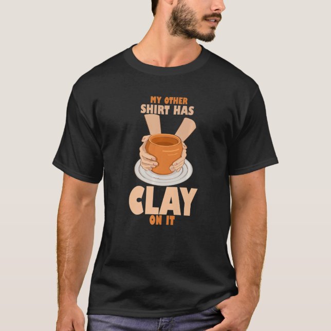 Quote Clay On It  Pottery Potter Ceramicist T-Shirt (Front)