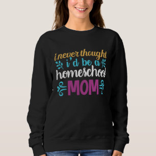 Quote I Never Thought I'd be a Homeschool Mom Grap Sweatshirt