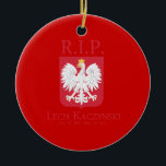 R.I.P. Lech Kaczynski Ceramic Tree Decoration<br><div class="desc">Political Ornaments at PoliticalT-shirts.com: Browse the full spectrum of political gifts and apparel. Political bumper stickers,  hoodies,  buttons,  magnets,  mugs,  posters,  and more. Choose Republican,  Democrat,  Liberal,  or Conservative Humour Tees,  and 2010 Campaign Gear & 2012 Campaign Gear.</div>