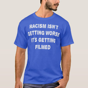 Racism Isnt Getting Worse Its Getting Filmed T-Shirt