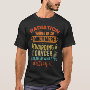 Radiation Would Be More Rewarding If Cancer Scream T-Shirt