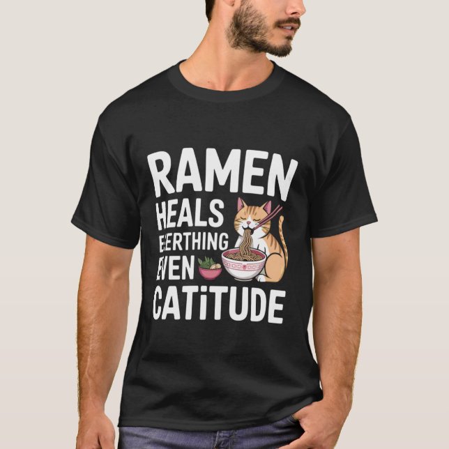 Ramen Heals Everthing Even Catitude Cute Noodle Ca T-Shirt (Front)