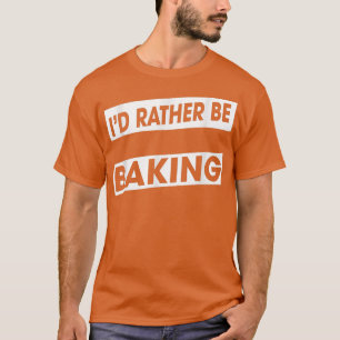 Rather Be Baking Baker Food Lover Funny Humour Fun T-Shirt