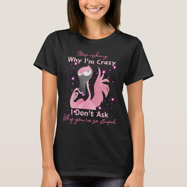 RD Funny Flamingo Stop Asking Why I'm Crazy  T-Shirt (Front)