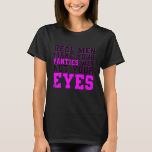 Real Men Make Your Panties Wet Not Your Eyes For W T-Shirt