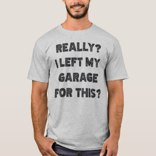 Really I Left My Garage For This T-Shirt