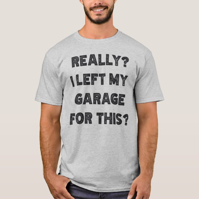 Really I Left My Garage For This T-Shirt (Front)