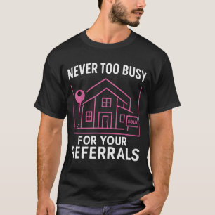 Realtor Never To Busy For Your Referrals T-Shirt