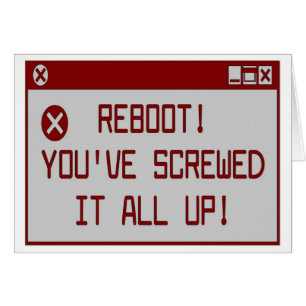 Reboot!  You've Screwed It All Up