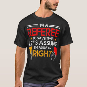 Referee To Save Time Lets Assume Im Always Right T-Shirt