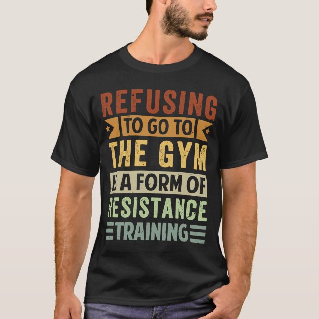 Refusing To Go To The Gym Is A Form Of Resistance  T-Shirt (Front)