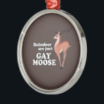 REINDEER ARE JUST GAY MOOSE -.png Metal Tree Decoration<br><div class="desc">Designs & Apparel from LGBTshirts.com Browse 10, 000  Lesbian,  Gay,  Bisexual,  Trans,  Culture,  Humour and Pride Products including T-shirts,  Tanks,  Hoodies,  Stickers,  Buttons,  Mugs,  Posters,  Hats,  Cards and Magnets.  Everything from "GAY" TO "Z" SHOP NOW AT: http://www.LGBTshirts.com FIND US ON: THE WEB: http://www.LGBTshirts.com FACEBOOK: http://www.facebook.com/glbtshirts TWITTER: http://www.twitter.com/glbtshirts</div>