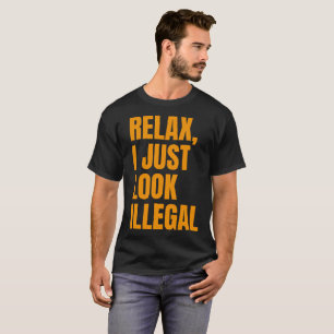 Relax, I Just Look Illegal Funny Sarcastic T-Shirt