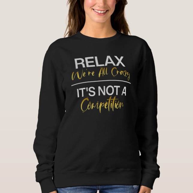 Relax We're All Crazy It's Not A Competition Funny Sweatshirt (Front)