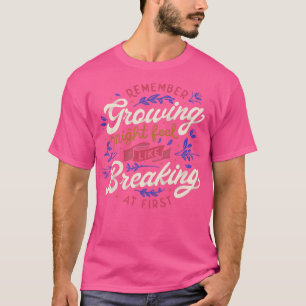 Remember Growing Might Feel Like Breaking At First T-Shirt