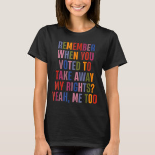 Remember When You Voted To Take Away My Rights Me  T-Shirt