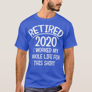 Retired 2020 i worked my whole life for this shirt