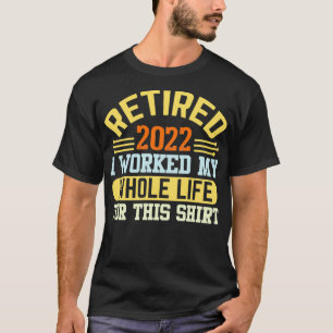 Retired 2022 I Worked My Whole Life For This  T-Shirt