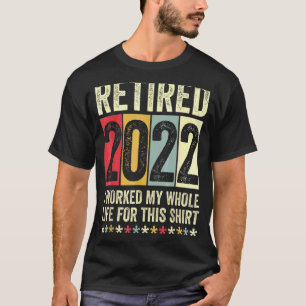 Retired 2022 I Worked My Whole Life For This T-Shirt