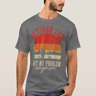 Retired 2022 Not My Problem Anymore Funny Retireme T-Shirt