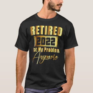 Retired 2022 Not My Problem Anymore  Retirement 20 T-Shirt