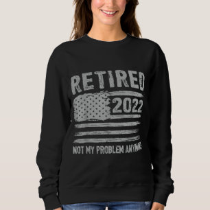 Retired 2022 Not My Problem Anymore Retirement Ame Sweatshirt