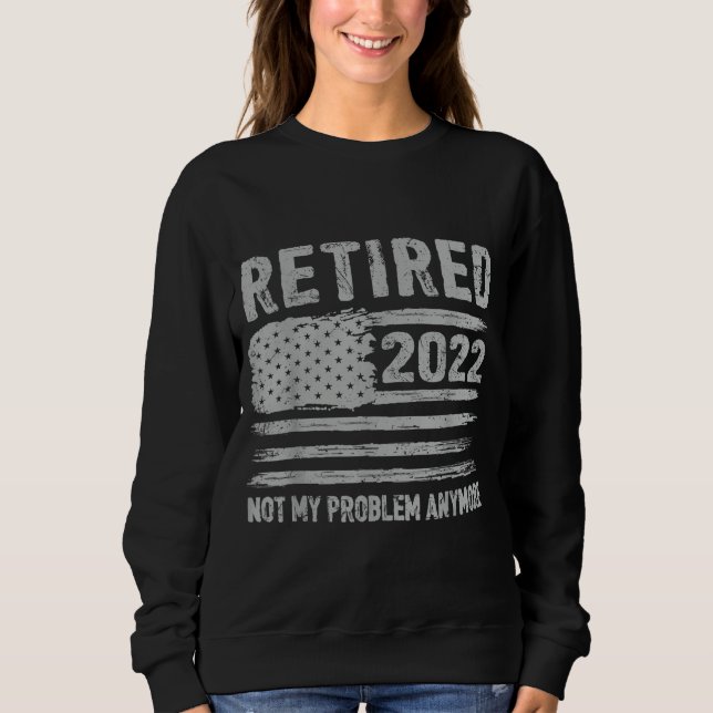 Retired 2022 Not My Problem Anymore Retirement Ame Sweatshirt (Front)