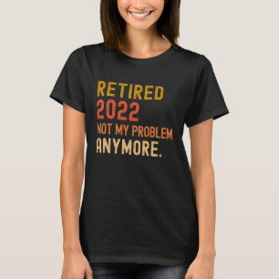 Retired 2022 not my problem anymore retirement T-Shirt