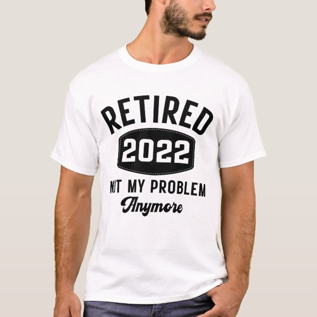 Retired 2022 not my problem anymore T-Shirt (Front)