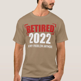 Retired 2022 not my problem anymore T-Shirt