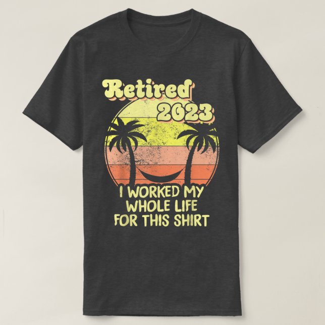 Retired 2023 I Worked My Whole Life, Funny Retirem T-Shirt (Design Front)