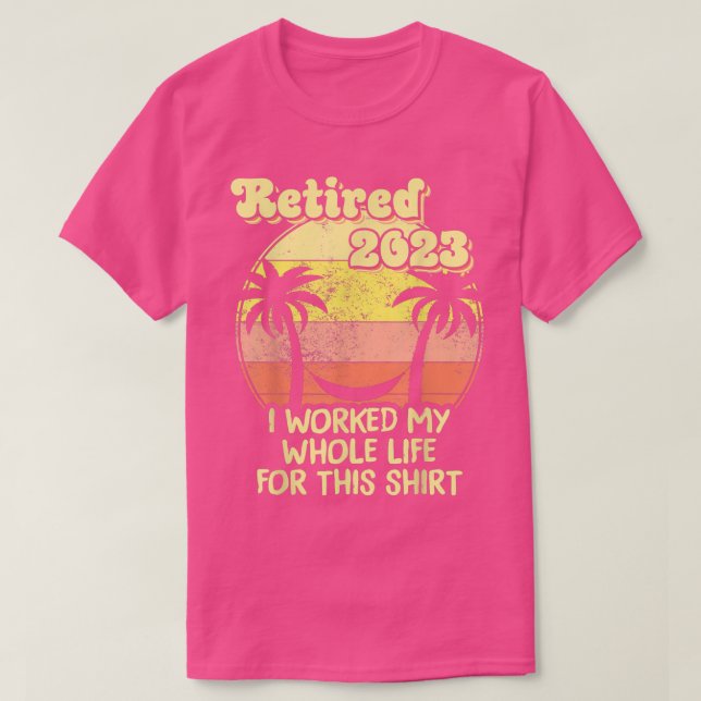 Retired 2023 I Worked My Whole Life, Funny Retirem T-Shirt (Design Front)