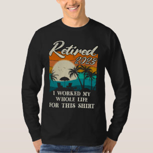 Retired 2023 I Worked My Whole Life  Retirement Wo T-Shirt