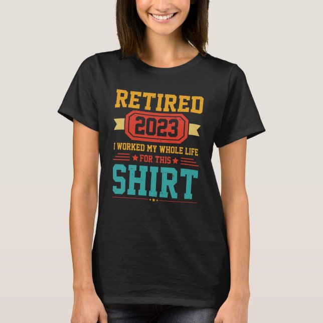 Retired 2023 I worked whole life for this T-Shirt (Front)