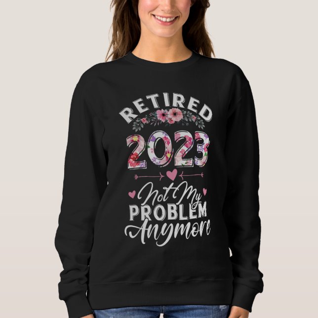 Retired 2023 Not My Problem Anymore Funny Retireme Sweatshirt (Front)